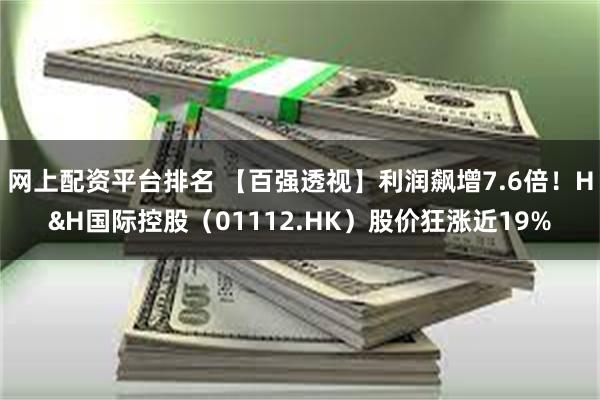 网上配资平台排名 【百强透视】利润飙增7.6倍！H&H国际控股（01112.HK）股价狂涨近19%