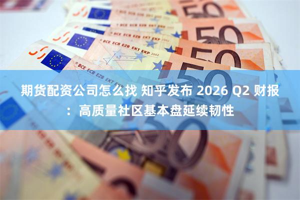 期货配资公司怎么找 知乎发布 2026 Q2 财报：高质量社区基本盘延续韧性
