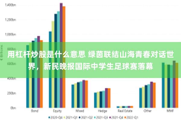 用杠杆炒股是什么意思 绿茵联结山海青春对话世界，新民晚报国际中学生足球赛落幕