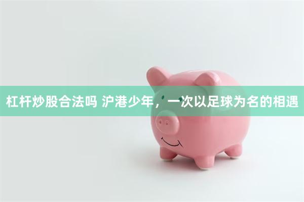 杠杆炒股合法吗 沪港少年，一次以足球为名的相遇