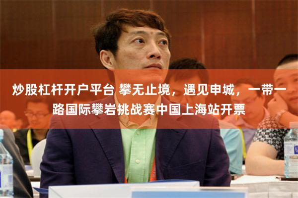 炒股杠杆开户平台 攀无止境，遇见申城，一带一路国际攀岩挑战赛中国上海站开票