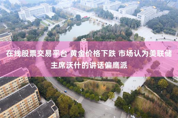 在线股票交易平台 黄金价格下跌 市场认为美联储主席沃什的讲话偏鹰派