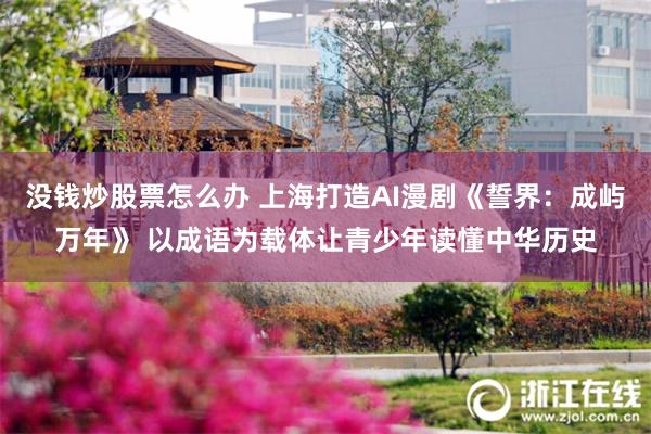 没钱炒股票怎么办 上海打造AI漫剧《誓界：成屿万年》 以成语为载体让青少年读懂中华历史