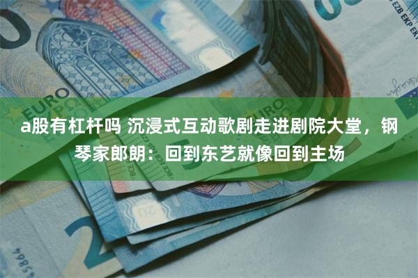 a股有杠杆吗 沉浸式互动歌剧走进剧院大堂，钢琴家郎朗：回到东艺就像回到主场