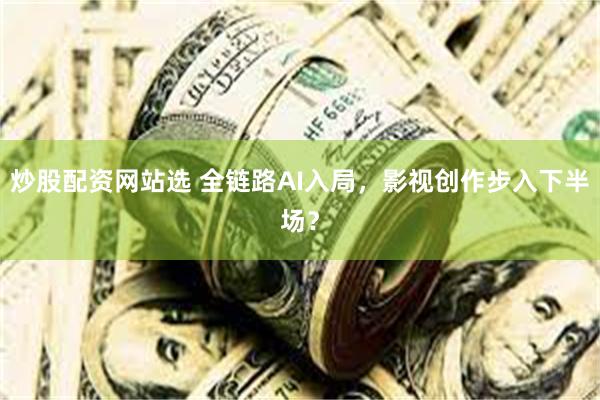 炒股配资网站选 全链路AI入局，影视创作步入下半场？