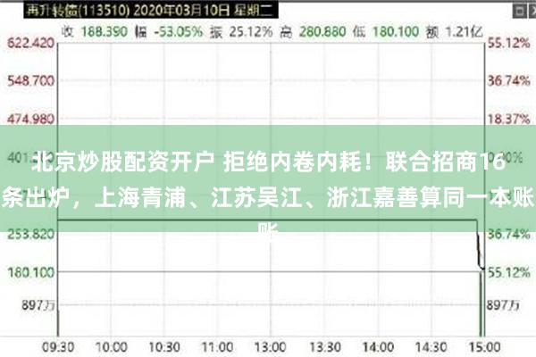 北京炒股配资开户 拒绝内卷内耗！联合招商16条出炉，上海青浦、江苏吴江、浙江嘉善算同一本账