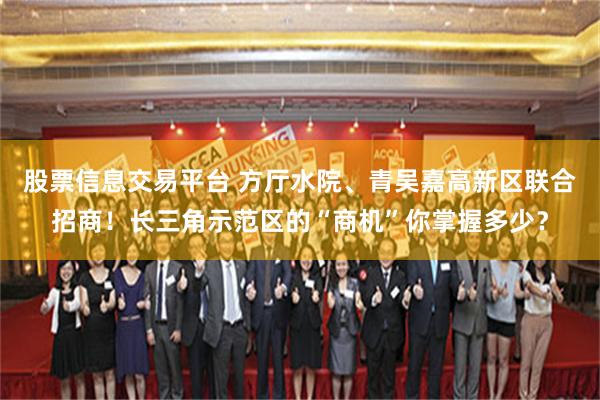 股票信息交易平台 方厅水院、青吴嘉高新区联合招商！长三角示范区的“商机”你掌握多少？