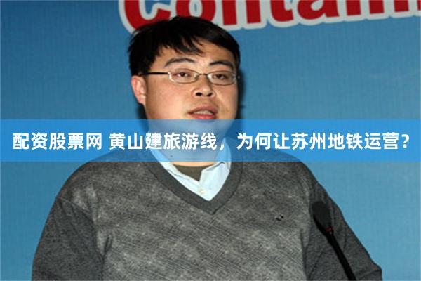 配资股票网 黄山建旅游线，为何让苏州地铁运营？