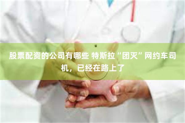 股票配资的公司有哪些 特斯拉“团灭”网约车司机，已经在路上了