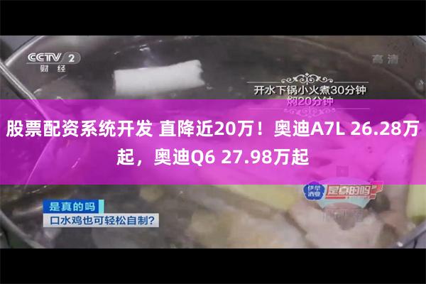 股票配资系统开发 直降近20万！奥迪A7L 26.28万起，奥迪Q6 27.98万起