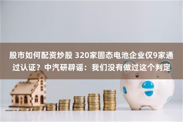 股市如何配资炒股 320家固态电池企业仅9家通过认证？中汽研辟谣：我们没有做过这个判定