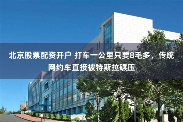 北京股票配资开户 打车一公里只要8毛多，传统网约车直接被特斯拉碾压