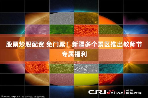 股票炒股配资 免门票！新疆多个景区推出教师节专属福利