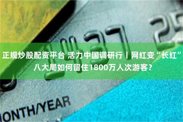 正规炒股配资平台 活力中国调研行丨网红变“长红” 八大局如何留住1800万人次游客？