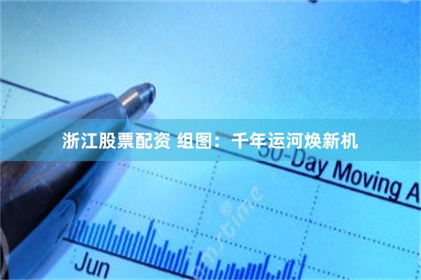 浙江股票配资 组图：千年运河焕新机