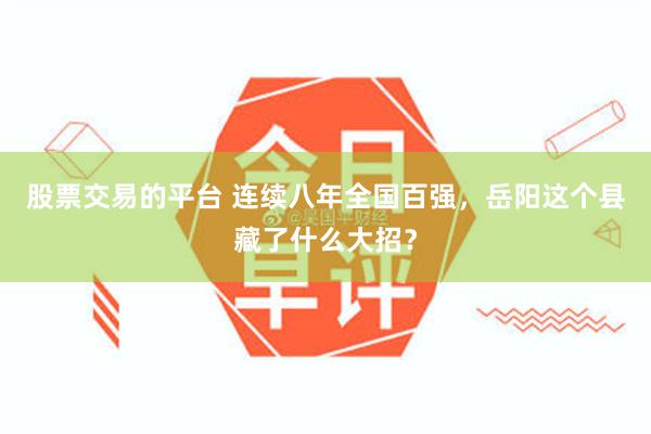 股票交易的平台 连续八年全国百强，岳阳这个县藏了什么大招？