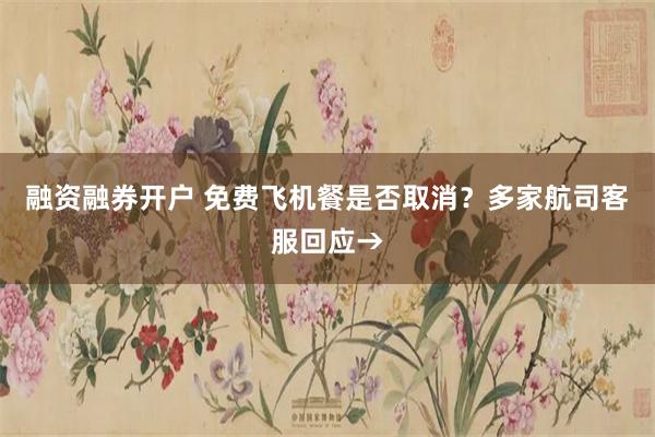 融资融券开户 免费飞机餐是否取消？多家航司客服回应→