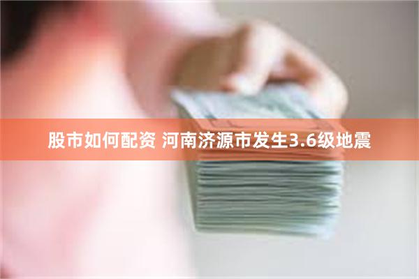 股市如何配资 河南济源市发生3.6级地震