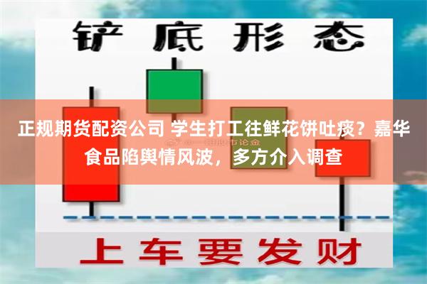 正规期货配资公司 学生打工往鲜花饼吐痰？嘉华食品陷舆情风波，多方介入调查