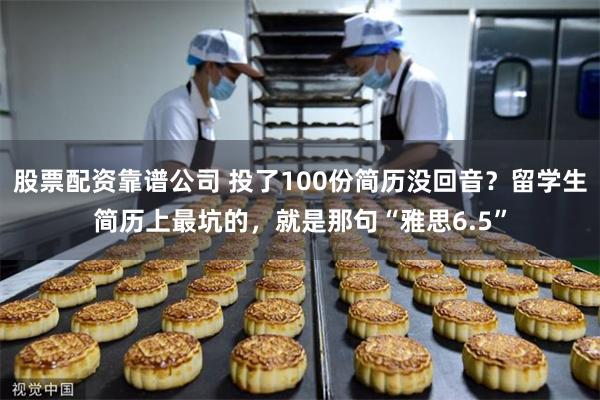 股票配资靠谱公司 投了100份简历没回音？留学生简历上最坑的，就是那句“雅思6.5”