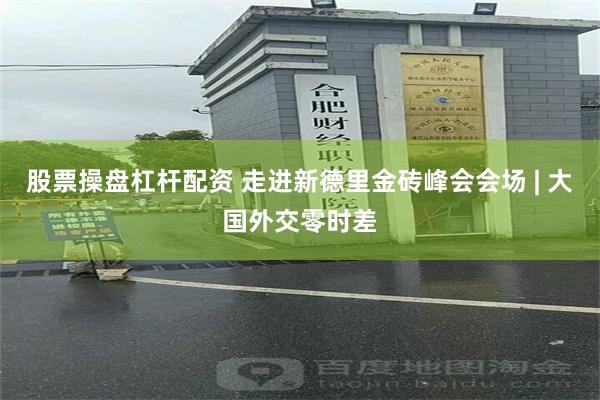 股票操盘杠杆配资 走进新德里金砖峰会会场 | 大国外交零时差