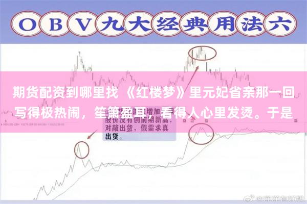 期货配资到哪里找 《红楼梦》里元妃省亲那一回写得极热闹，笙箫盈耳，看得人心里发烫。于是