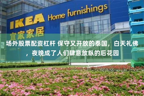 场外股票配资杠杆 保守又开放的泰国，白天礼佛，夜晚成了人们肆意放纵的后花园