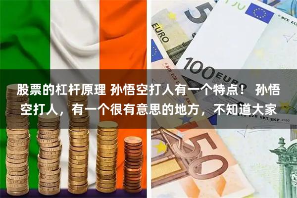 股票的杠杆原理 孙悟空打人有一个特点！ 孙悟空打人，有一个很有意思的地方，不知道大家