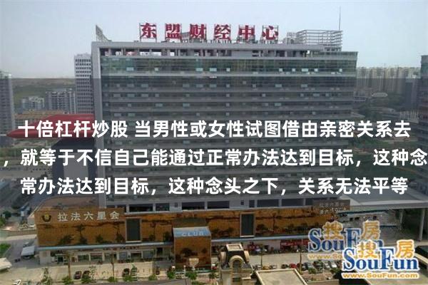 十倍杠杆炒股 当男性或女性试图借由亲密关系去换取对方的资源和权力，就等于不信自己能通过正常办法达到目标，这种念头之下，关系无法平等