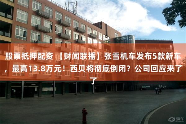 股票抵押配资 【财闻联播】张雪机车发布5款新车，最高13.8万元！西贝将彻底倒闭？公司回应来了