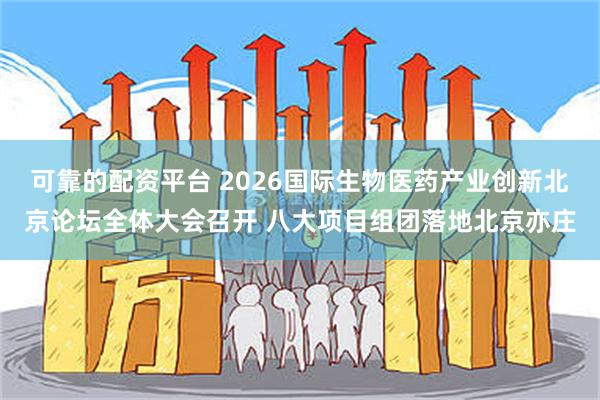 可靠的配资平台 2026国际生物医药产业创新北京论坛全体大会召开 八大项目组团落地北京亦庄