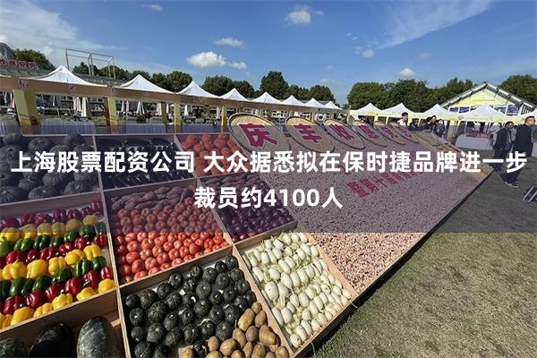 上海股票配资公司 大众据悉拟在保时捷品牌进一步裁员约4100人