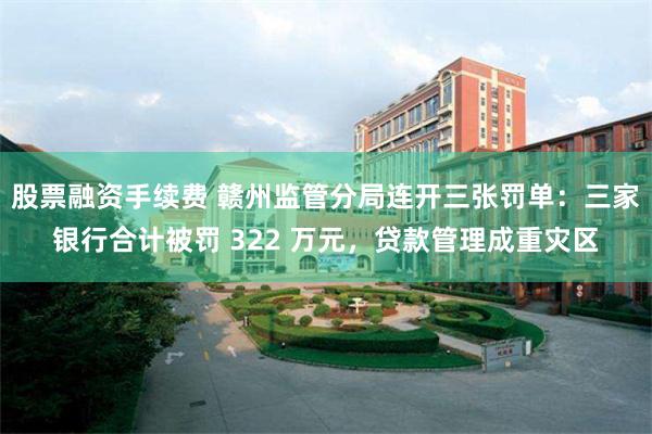 股票融资手续费 赣州监管分局连开三张罚单：三家银行合计被罚 322 万元，贷款管理成重灾区
