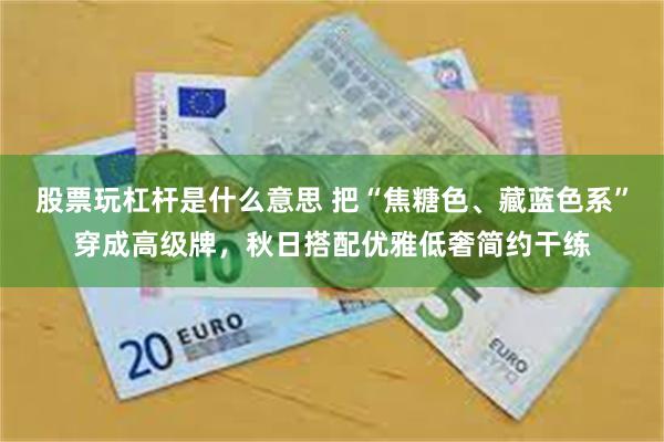 股票玩杠杆是什么意思 把“焦糖色、藏蓝色系”穿成高级牌，秋日搭配优雅低奢简约干练