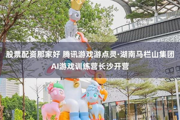 股票配资那家好 腾讯游戏游点灵·湖南马栏山集团AI游戏训练营长沙开营