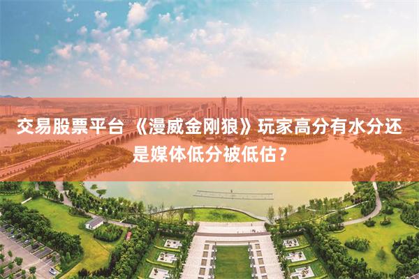 交易股票平台 《漫威金刚狼》玩家高分有水分还是媒体低分被低估？