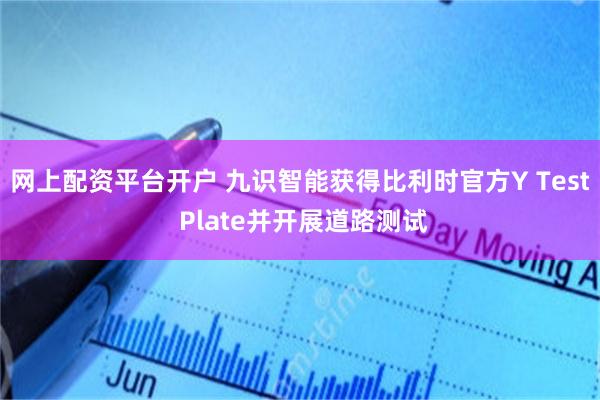 网上配资平台开户 九识智能获得比利时官方Y Test Plate并开展道路测试