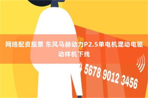 网络配资股票 东风马赫动力P2.5单电机混动电驱动样机下线