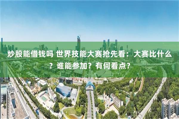 炒股能借钱吗 世界技能大赛抢先看：大赛比什么？谁能参加？有何看点？
