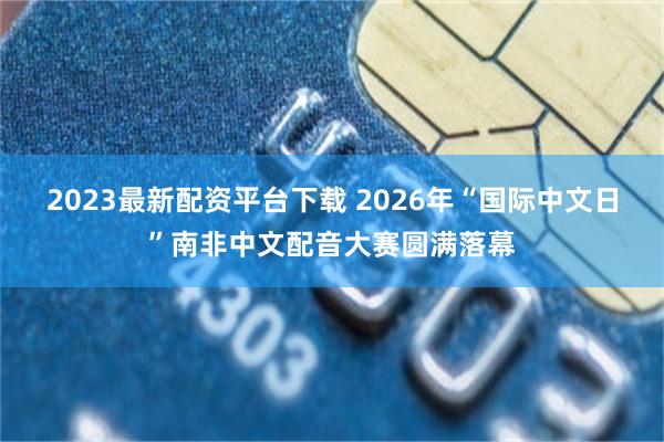 2023最新配资平台下载 2026年“国际中文日”南非中文配音大赛圆满落幕
