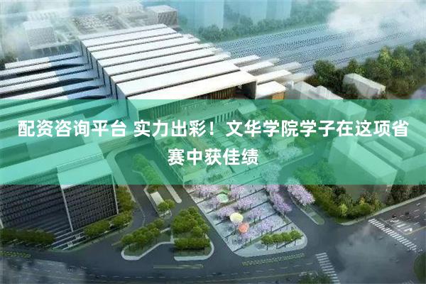 配资咨询平台 实力出彩!文华学院学子在这项省赛中获佳绩