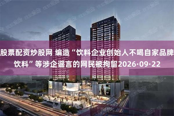 股票配资炒股网 编造“饮料企业创始人不喝自家品牌饮料”等涉企谣言的网民被拘留2026·09·22