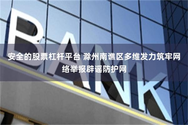 安全的股票杠杆平台 滁州南谯区多维发力筑牢网络举报辟谣防护网