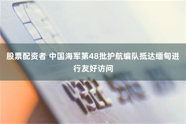 股票配资者 中国海军第48批护航编队抵达缅甸进行友好访问