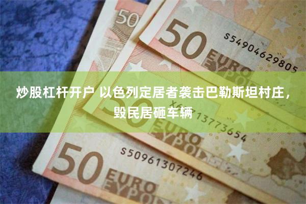 炒股杠杆开户 以色列定居者袭击巴勒斯坦村庄，毁民居砸车辆