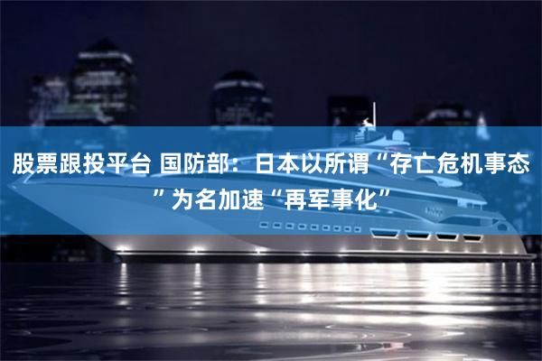 股票跟投平台 国防部：日本以所谓“存亡危机事态”为名加速“再军事化”