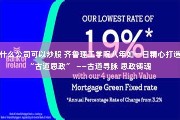 什么公司可以炒股 齐鲁理工学院八年如一日精心打造“古道思政”  ——古道寻脉 思政铸魂