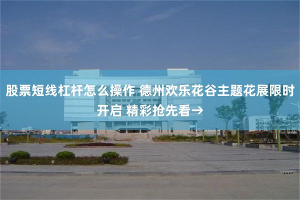 股票短线杠杆怎么操作 德州欢乐花谷主题花展限时开启 精彩抢先看→