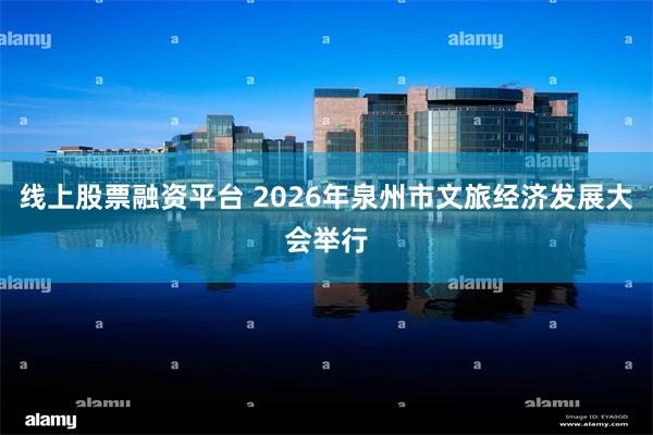 线上股票融资平台 2026年泉州市文旅经济发展大会举行