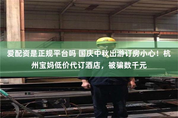爱配资是正规平台吗 国庆中秋出游订房小心！杭州宝妈低价代订酒店，被骗数千元